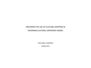 EXPLORING THE USE OF CULTURAL MAPPING IN
 DESIGNING CULTURAL EXPERIENCE MODEL




            SAAD AQEEL ALZAROONI

                SPRING 2010
 
