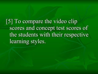 [5] To compare the video clip scores and concept test scores of the students with their respective learning styles. 