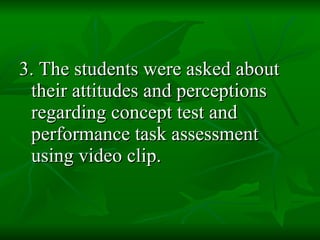 3. The students were asked about their attitudes and perceptions regarding concept test and performance task assessment using video clip. 