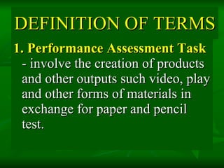 DEFINITION OF TERMS 1.   Performance Assessment   Task  - involve the creation of products and other outputs such video, play and other forms of materials in exchange for paper and pencil test. 