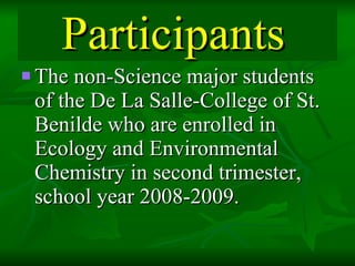 Participants   The non-Science major students of the De La Salle-College of St. Benilde who are enrolled in Ecology and Environmental Chemistry in second trimester, school year 2008-2009. 