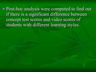 Post-hoc analysis were computed to find out if there is a significant difference between concept test scores and video scores of students with different learning styles. 