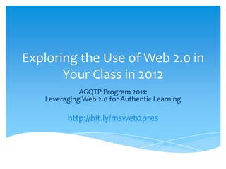 Exploring the Use of Web 2.0 in
       Your Class in 2012
             AGQTP Program 2011:
   Leveraging Web 2.0 for Authentic Learning

         http://bit.ly/msweb2pres
 