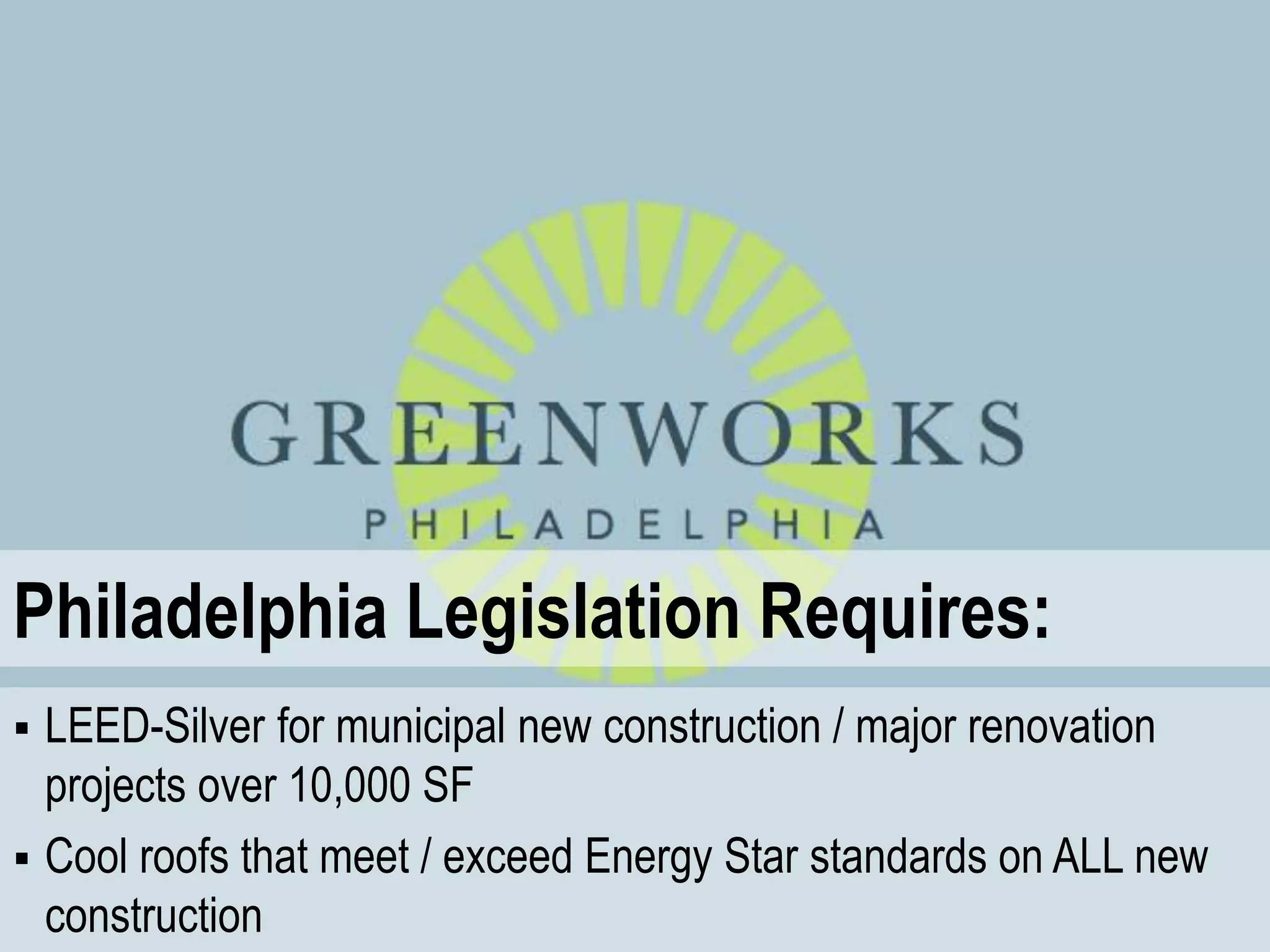 Philadelphia Legislation Requires:
 LEED-Silver for municipal new construction / major renovation
  projects over 10,000 SF
 Cool roofs that meet / exceed Energy Star standards on ALL new
  construction
 