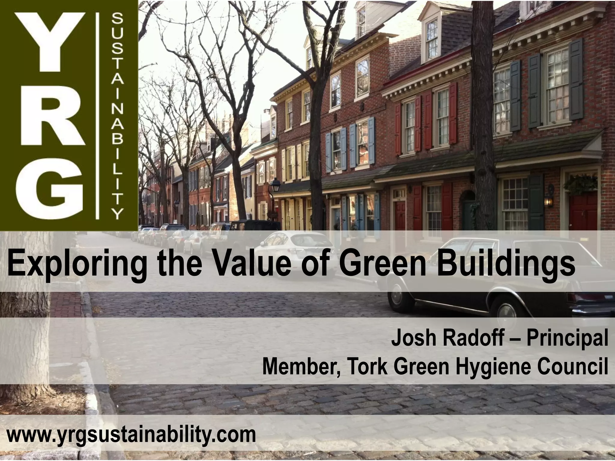 Exploring the Value of Green Buildings
                                         Josh Radoff – Principal
                            Member, Tork Green Hygiene Council

www.yrgsustainability.com
 