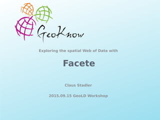 Creating Knowledge out of Interlinked Data
LOD2 Presentation . 02.09.2010 . Page
Facete
Claus Stadler
2015.09.15 GeoLD Workshop
Exploring the spatial Web of Data with
 
