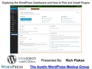Exploring the WordPress Dashboard and How to Pick and Install Plugins
The Austin WordPress Meetup Group
Presented By: Rich Plakas
 