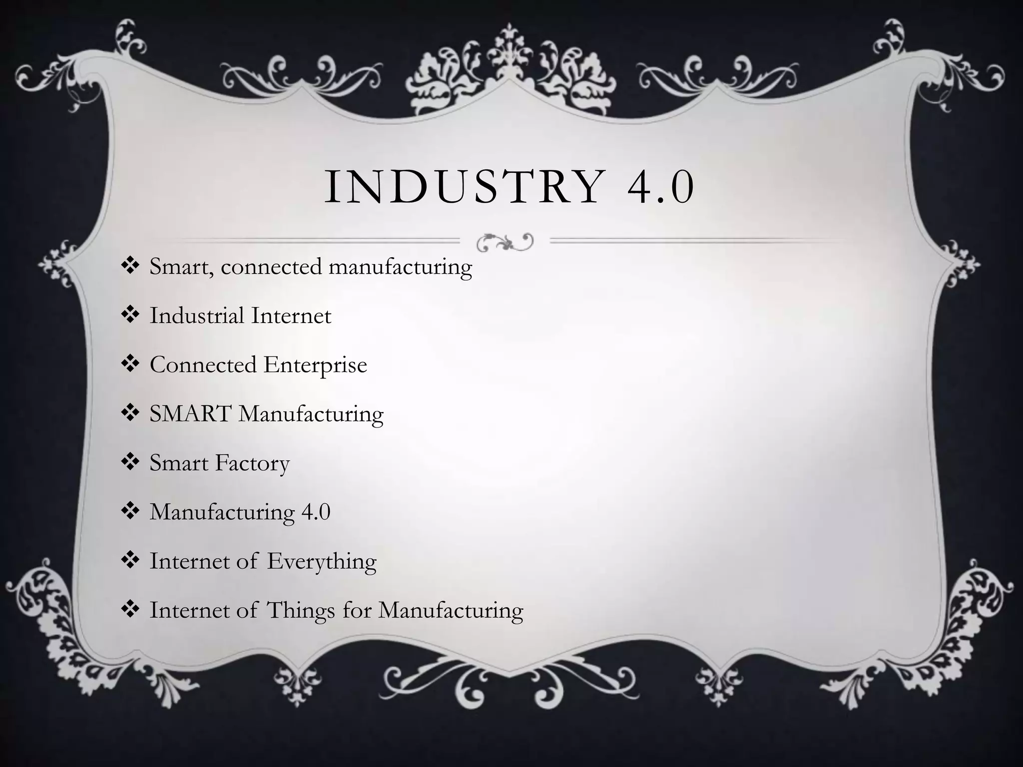 INDUSTRY 4.0
 Smart, connected manufacturing
 Industrial Internet
 Connected Enterprise
 SMART Manufacturing
 Smart Factory
 Manufacturing 4.0
 Internet of Everything
 Internet of Things for Manufacturing
 