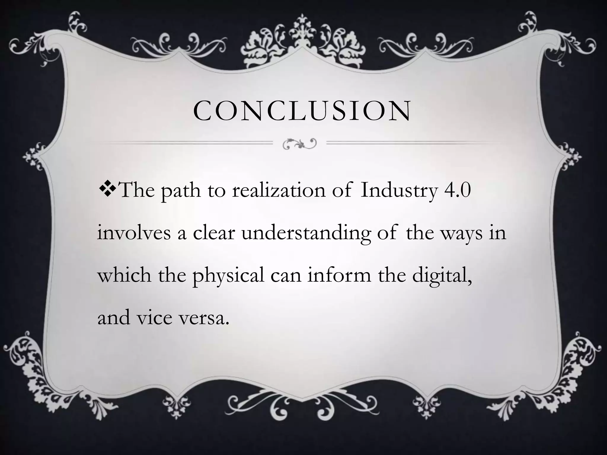 CONCLUSION
The path to realization of Industry 4.0
involves a clear understanding of the ways in
which the physical can inform the digital,
and vice versa.
 