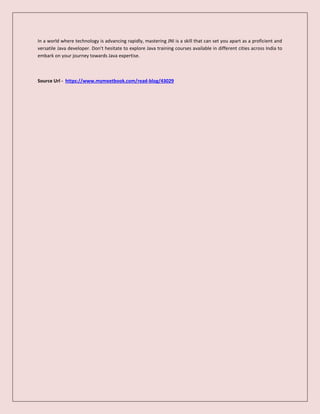 In a world where technology is advancing rapidly, mastering JNI is a skill that can set you apart as a proficient and
versatile Java developer. Don't hesitate to explore Java training courses available in different cities across India to
embark on your journey towards Java expertise.
Source Url - https://www.mymeetbook.com/read-blog/43029
 