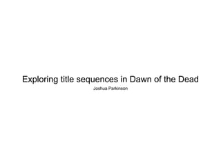 Exploring title sequences in Dawn of the Dead 
Joshua Parkinson 
 