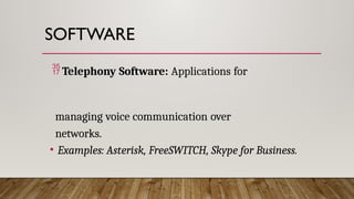 SOFTWARE
 Telephony Software: Applications for
managing voice communication over
networks.
• Examples: Asterisk, FreeSWITCH, Skype for Business.
 