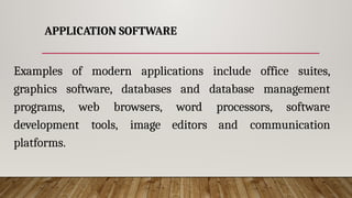 APPLICATION SOFTWARE
Examples of modern applications include office suites,
graphics software, databases and database management
programs, web browsers, word processors, software
development tools, image editors and communication
platforms.
 