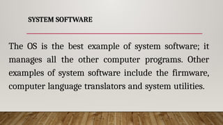 SYSTEM SOFTWARE
The OS is the best example of system software; it
manages all the other computer programs. Other
examples of system software include the firmware,
computer language translators and system utilities.
 