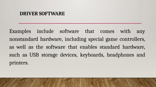 DRIVER SOFTWARE
Examples include software that comes with any
nonstandard hardware, including special game controllers,
as well as the software that enables standard hardware,
such as USB storage devices, keyboards, headphones and
printers.
 