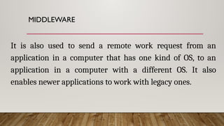 MIDDLEWARE
It is also used to send a remote work request from an
application in a computer that has one kind of OS, to an
application in a computer with a different OS. It also
enables newer applications to work with legacy ones.
 