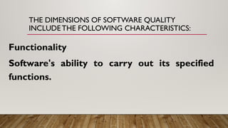 THE DIMENSIONS OF SOFTWARE QUALITY
INCLUDE THE FOLLOWING CHARACTERISTICS:
Functionality
Software's ability to carry out its specified
functions.
 