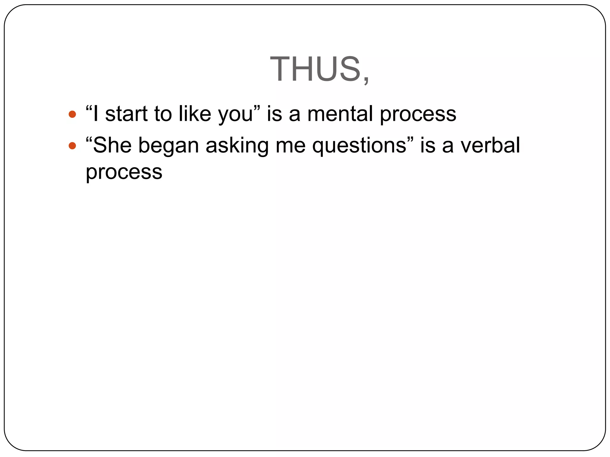 THUS,
 “I start to like you” is a mental process
 “She began asking me questions” is a verbal

process

 