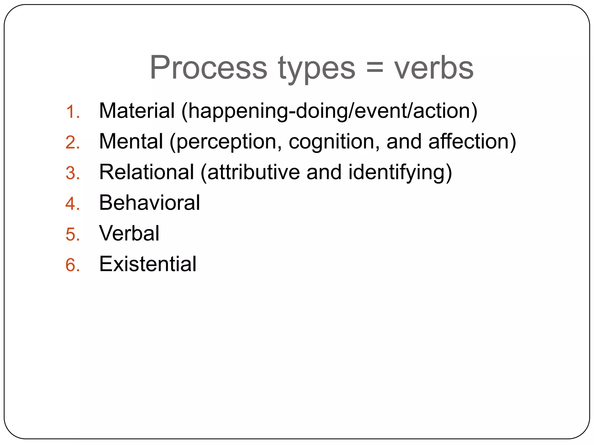 Process types = verbs
1.
2.
3.
4.
5.

6.

Material (happening-doing/event/action)
Mental (perception, cognition, and affection)
Relational (attributive and identifying)
Behavioral
Verbal
Existential

 