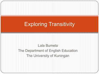 Exploring Transitivity

Lala Bumela
The Department of English Education
The University of Kuningan

 