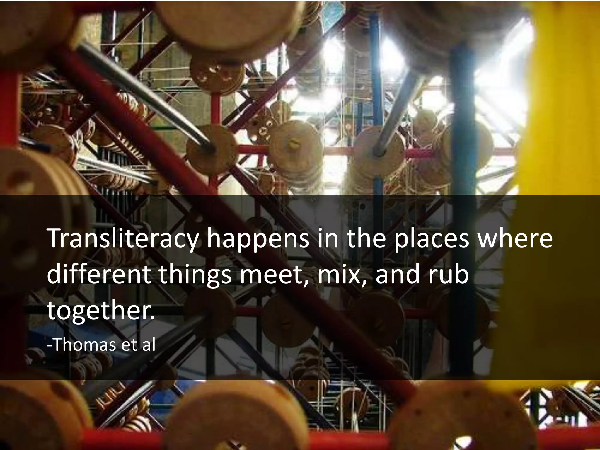 Transliteracy happens in the places where
different things meet, mix, and rub
together.
-Thomas et al
 