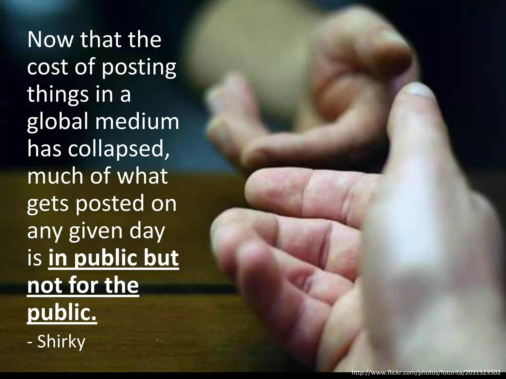 Now that the
cost of posting
things in a
global medium
has collapsed,
much of what
gets posted on
any given day
is in public but
not for the
public.
- Shirky
                   http://www.flickr.com/photos/fotorita/2031523502
 