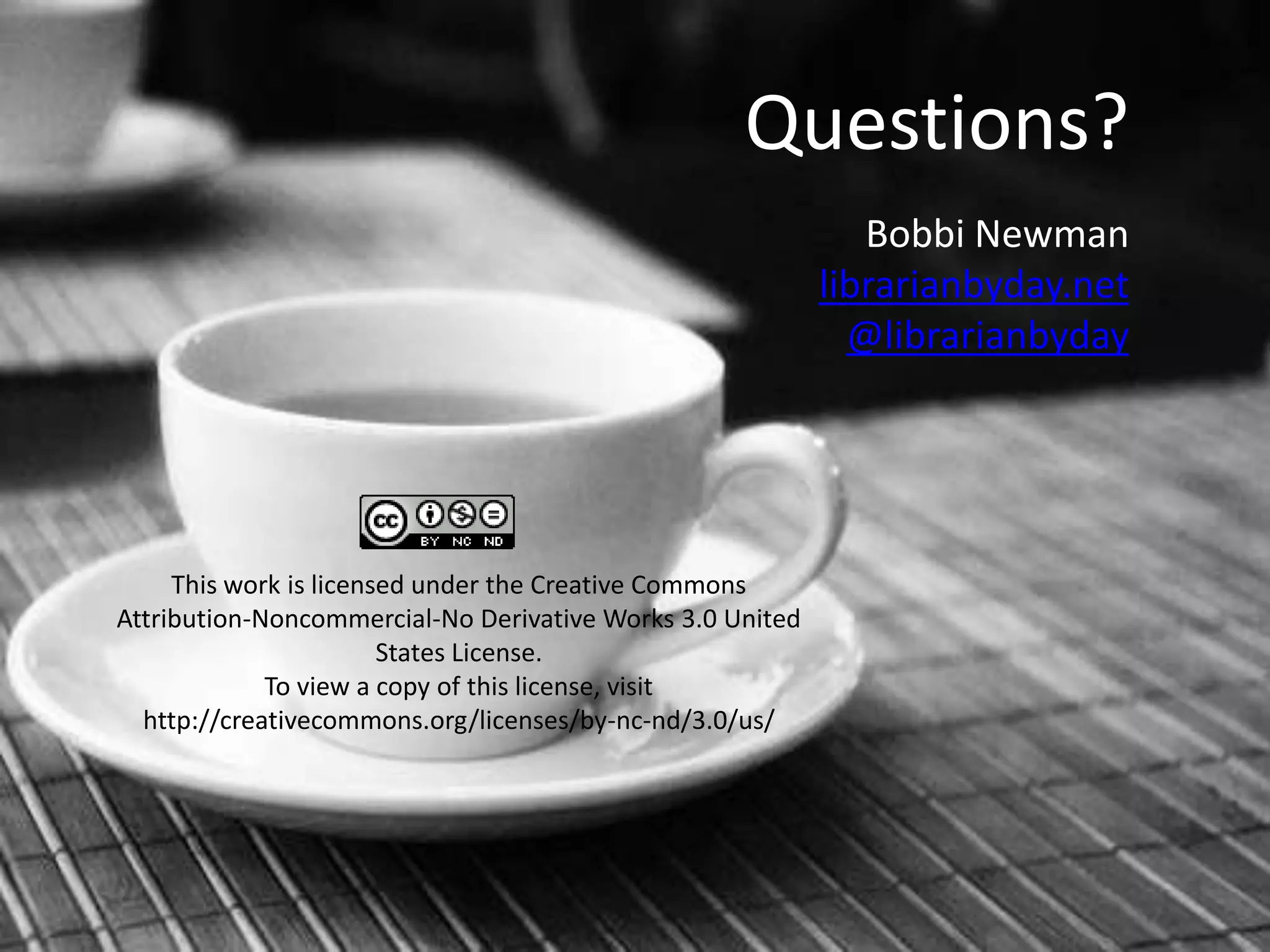 Questions?
                                                              Bobbi Newman
                                                           librarianbyday.net
                                                             @librarianbyday




     This work is licensed under the Creative Commons
Attribution-Noncommercial-No Derivative Works 3.0 United
                        States License.
             To view a copy of this license, visit
  http://creativecommons.org/licenses/by-nc-nd/3.0/us/
 