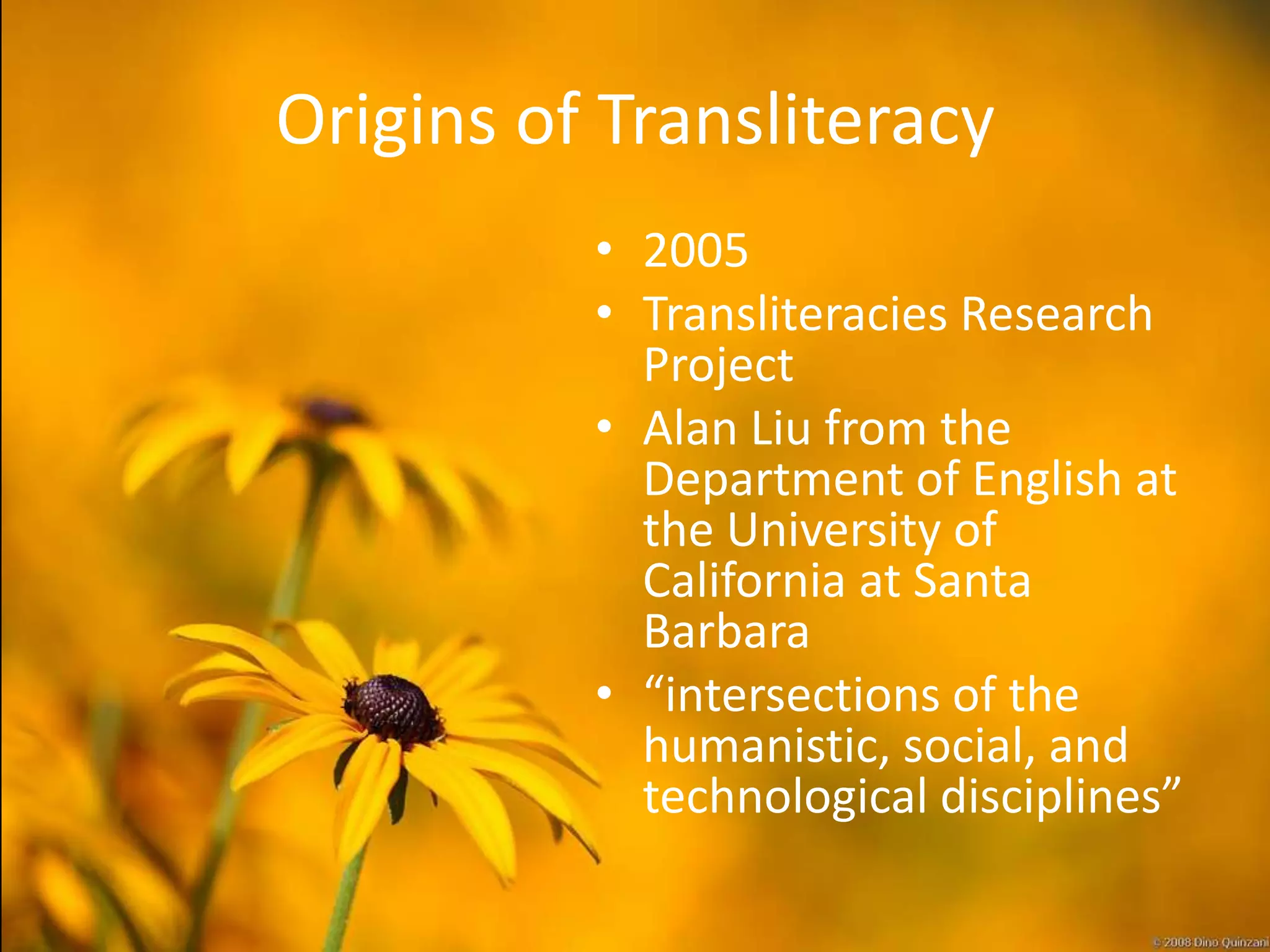 Origins of Transliteracy
          • 2005
          • Transliteracies Research
            Project
          • Alan Liu from the
            Department of English at
            the University of
            California at Santa
            Barbara
          • “intersections of the
            humanistic, social, and
            technological disciplines”
 