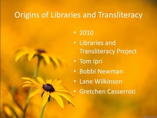 Origins of Libraries and Transliteracy
                 • 2010
                 • Libraries and
                   Transliteracy Project
                 • Tom Ipri
                 • Bobbi Newman
                 • Lane Wilkinson
                 • Gretchen Casserroti
 
