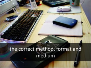 the correct method, format and
            medium
 