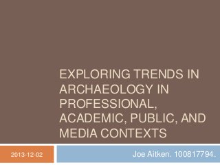 EXPLORING TRENDS IN
ARCHAEOLOGY IN
PROFESSIONAL,
ACADEMIC, PUBLIC, AND
MEDIA CONTEXTS
2013-12-02

Joe Aitken. 100817794.

 