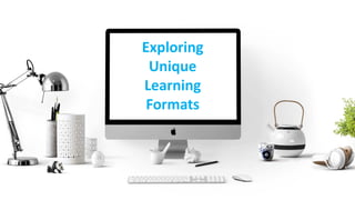 Exploring
Unique
Learning
Formats
 