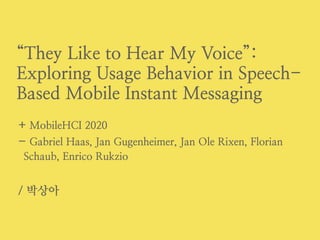 “They Like to Hear My Voice”:
Exploring Usage Behavior in Speech-
Based Mobile Instant Messaging


+ MobileHCI 2020


- Gabriel Haas, Jan Gugenheimer, Jan Ole Rixen, Florian
Schaub, Enrico Rukzio


/ 박상아
 