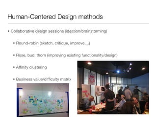 Human-Centered Design methods

•  Collaborative design sessions (ideation/brainstorming)


   •  Round-robin (sketch, critique, improve,...)


   •  Rose, bud, thorn (improving existing functionality/design)


   •  Afﬁnity clustering


   •  Business value/difﬁculty matrix
 