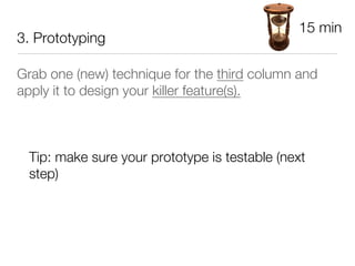 15 min
3. Prototyping

Grab one (new) technique for the third column and
apply it to design your killer feature(s).



    Tip: make sure your prototype is testable (next
    step) 
 