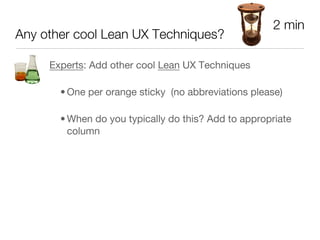 2 min
Any other cool Lean UX Techniques?

     Experts: Add other cool Lean UX Techniques 

       • One per orange sticky (no abbreviations please)

       • When do you typically do this? Add to appropriate
         column

       




           


           
    

 