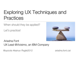 Exploring UX Techniques and
Practices
When should they be applied?

Let s practice!



Ariadna Font





UX Lead @Vivisimo, an IBM Company

@quicola #leanux #agile2012          ariadna.font.cat
 