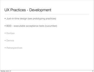 UX Practices - Development

       • Just-in-time design (see prototyping practices)


       • BDD - executable acceptance tests (cucumber)


       • Kanban


       • Demos


       • Retrospectives




Tuesday, June 12, 12
 