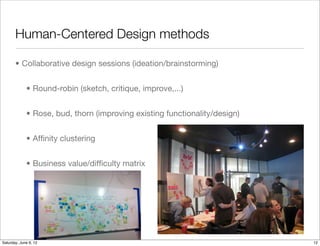 Human-Centered Design methods

       • Collaborative design sessions (ideation/brainstorming)


             • Round-robin (sketch, critique, improve,...)


             • Rose, bud, thorn (improving existing functionality/design)


             • Afﬁnity clustering


             • Business value/difﬁculty matrix




Tuesday, June 12, 12
 