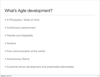 What’s Agile development?

       • A Philosophy / State of mind


       • Continuous improvement


       • Flexible and Adaptable


       • Iterative


       • Puts communication at the center


       • Autonomous Teams


       • Customer-driven development and predictable deliverables


Tuesday, June 12, 12
 
