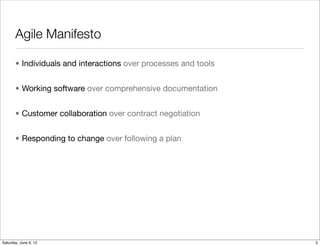 Agile Manifesto

       • Individuals and interactions over processes and tools


       • Working software over comprehensive documentation


       • Customer collaboration over contract negotiation


       • Responding to change over following a plan




Tuesday, June 12, 12
 