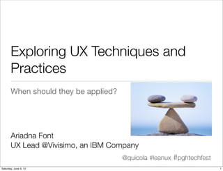 Exploring UX Techniques and
       Practices
       When should they be applied?




       Ariadna Font
       UX Lead @Vivisimo, an IBM Company
                                      @quicola #leanux #pghtechfest
Tuesday, June 12, 12
 