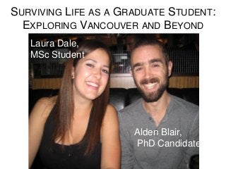 SURVIVING LIFE AS A GRADUATE STUDENT:
EXPLORING VANCOUVER AND BEYOND
Laura Dale,
MSc Student
Alden Blair,
PhD Candidate
 