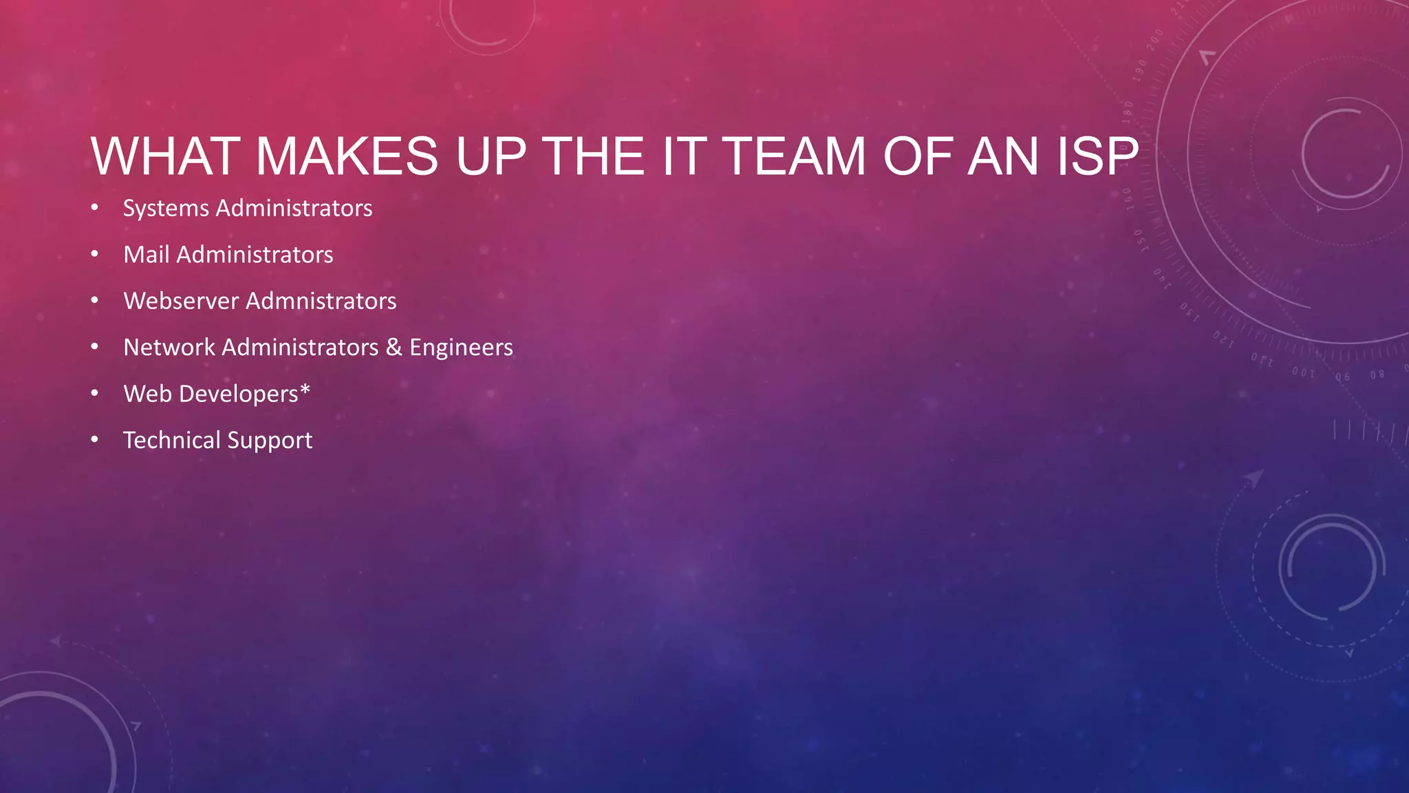 WHAT MAKES UP THE IT TEAM OF AN ISP • Systems Administrators • Mail Administrators • Webserver Administrators • Network Administrators & Engineers • Web Developers* • Technical Support 