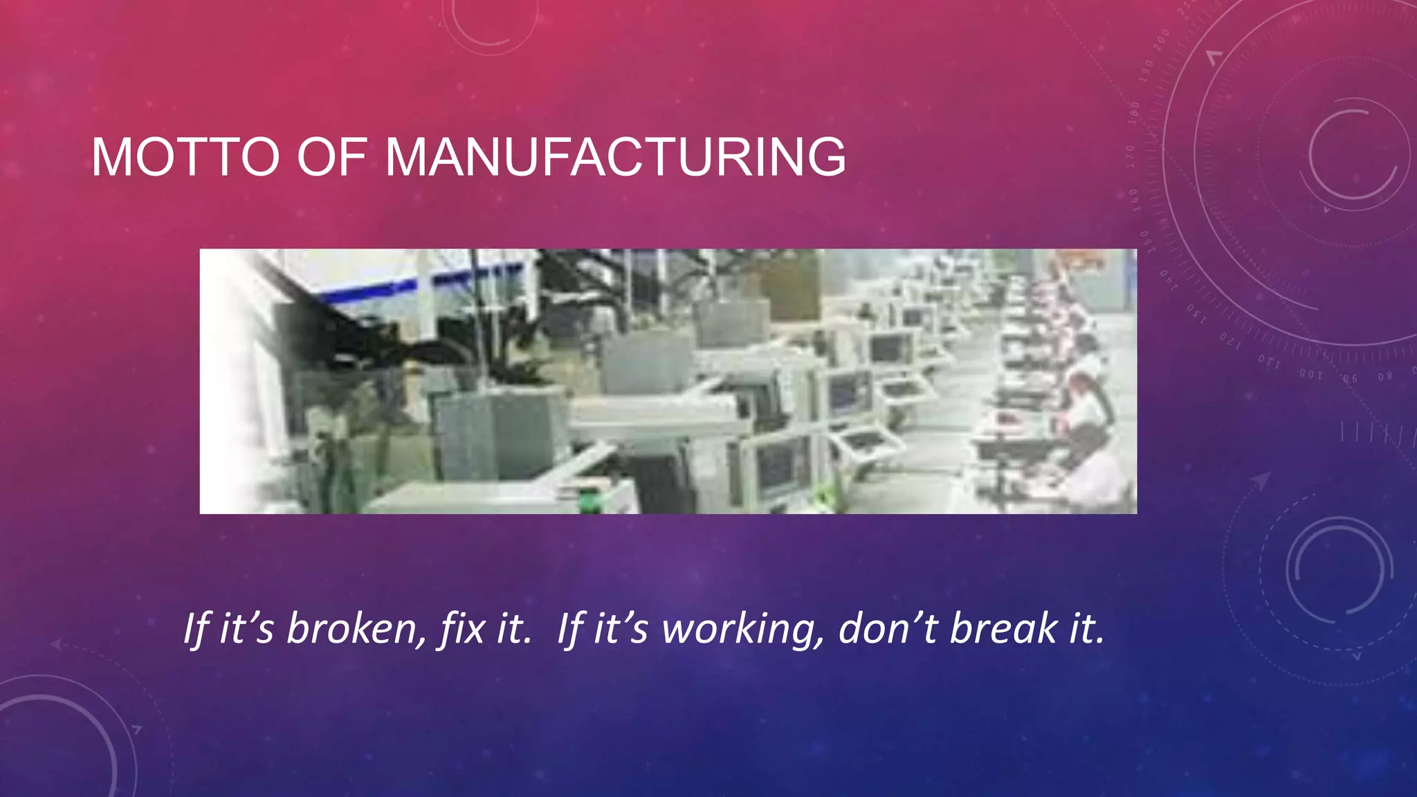 MOTTO OF MANUFACTURING If it’s broken, fix it. If it’s working, don’t break it. 