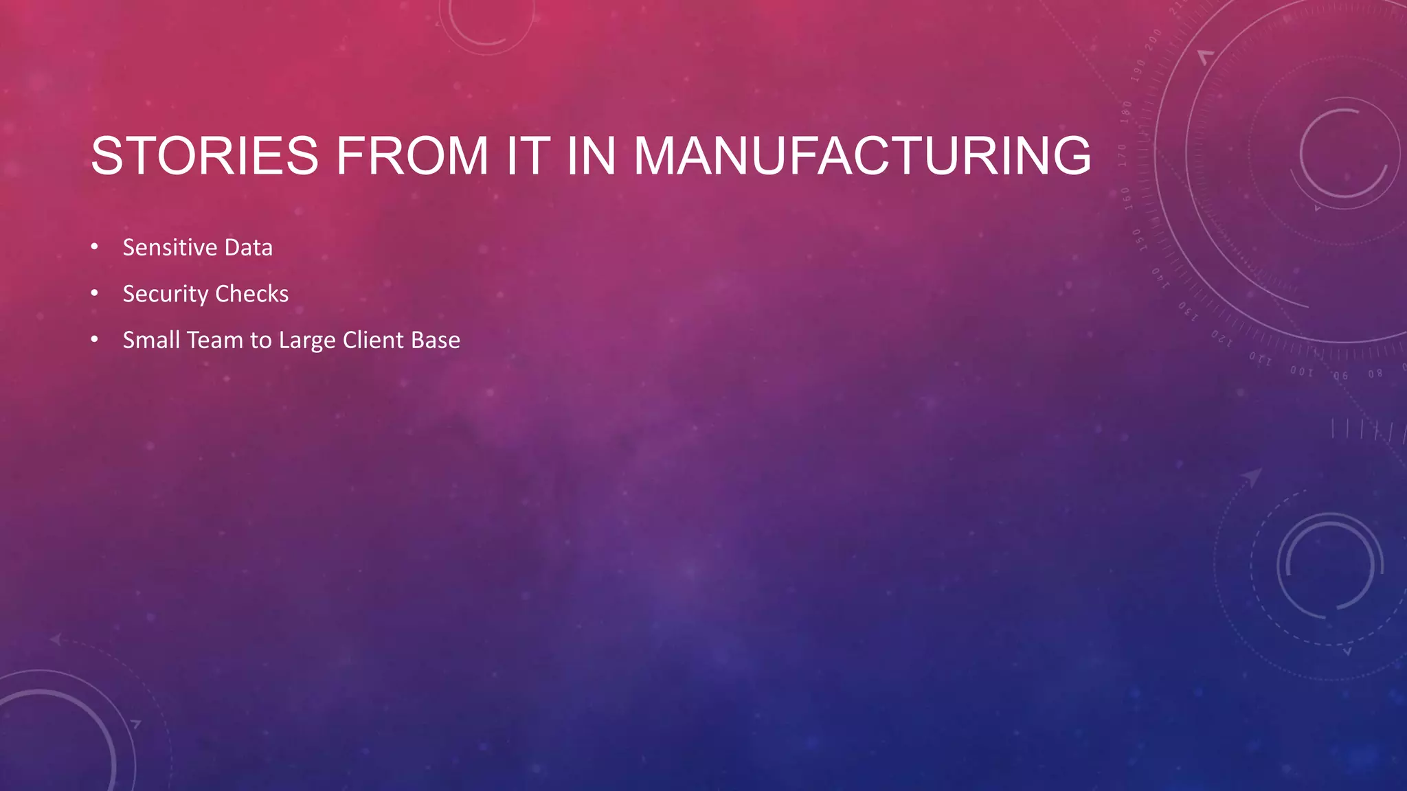 STORIES FROM IT IN MANUFACTURING • Sensitive Data • Security Checks • Small Team to Large Client Base 