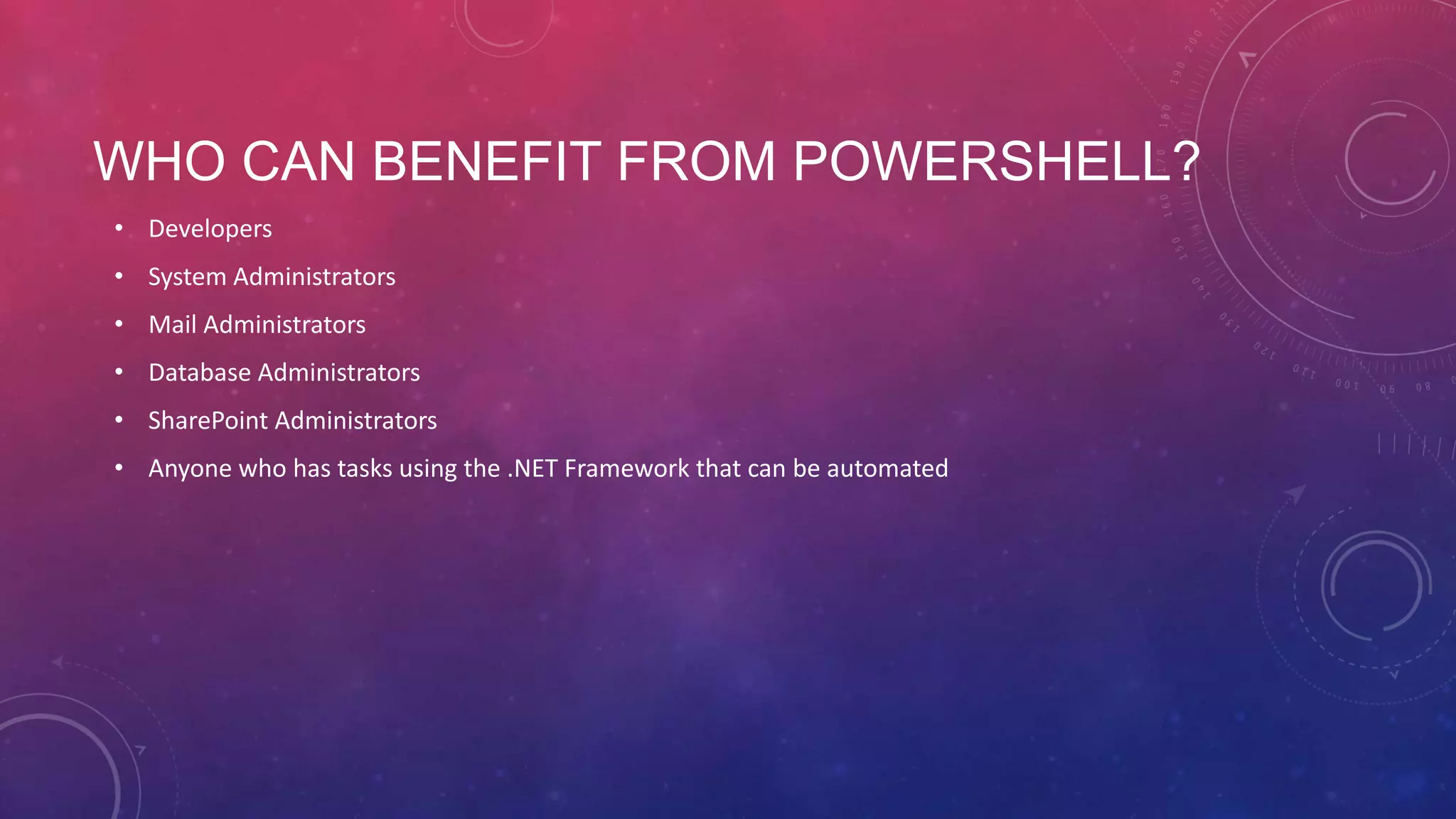 WHO CAN BENEFIT FROM POWERSHELL? • Developers • System Administrators • Mail Administrators • Database Administrators • SharePoint Administrators • Anyone who has tasks using the .NET Framework that can be automated 