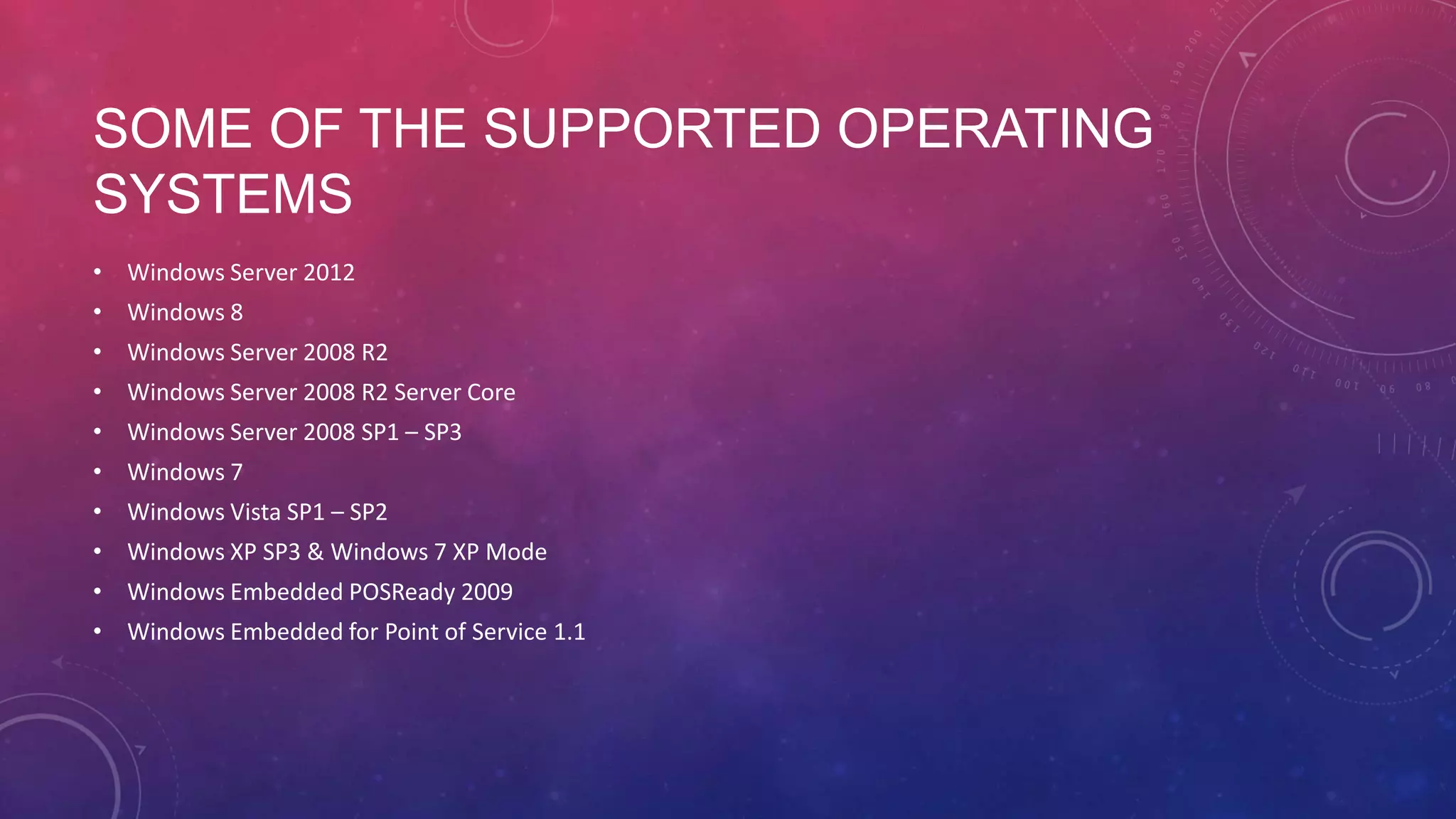 SOME OF THE SUPPORTED OPERATING SYSTEMS • Windows Server 2012 • Windows 8 • Windows Server 2008 R2 • Windows Server 2008 R2 Server Core • Windows Server 2008 SP1 – SP3 • Windows 7 • Windows Vista SP1 – SP2 • Windows XP SP3 & Windows 7 XP Mode • Windows Embedded POSReady 2009 • Windows Embedded for Point of Service 1.1 