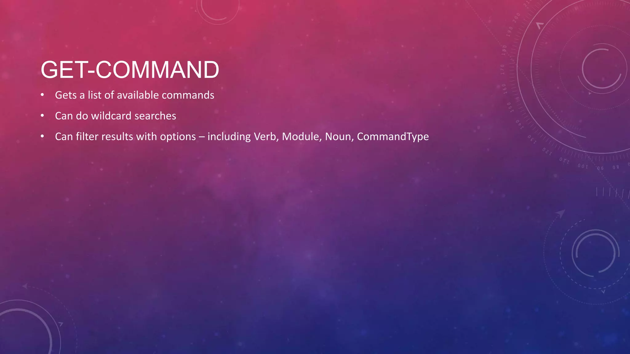 GET-COMMAND • Gets a list of available commands • Can do wildcard searches • Can filter results with options – including Verb, Module, Noun, CommandType 