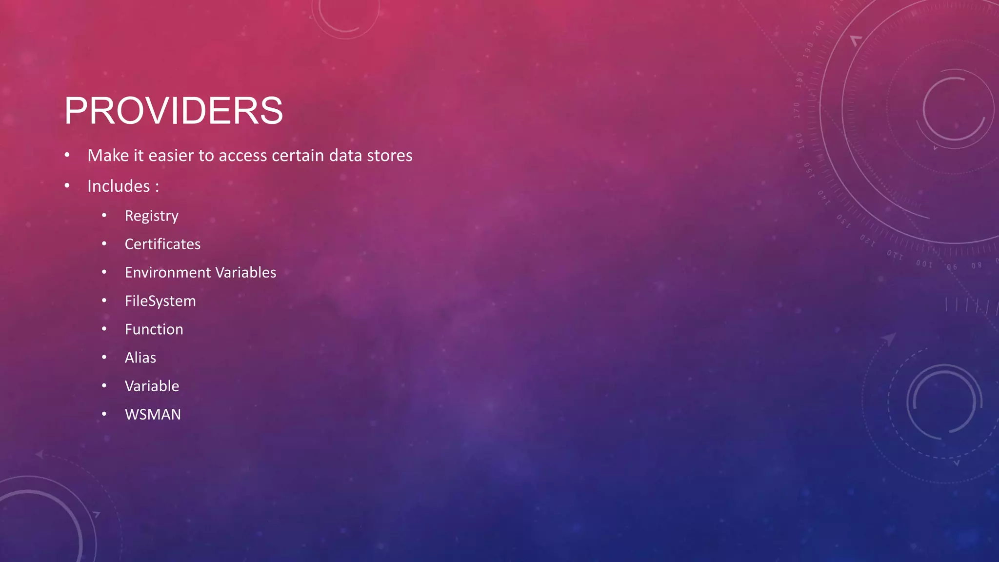 PROVIDERS • Make it easier to access certain data stores • Includes : • Registry • Certificates • Environment Variables • FileSystem • Function • Alias • Variable • WSMAN 